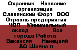 Охранник › Название организации ­ Славянский Форт, ООО › Отрасль предприятия ­ ЧОП › Минимальный оклад ­ 27 000 - Все города Работа » Вакансии   . Ненецкий АО,Шойна п.